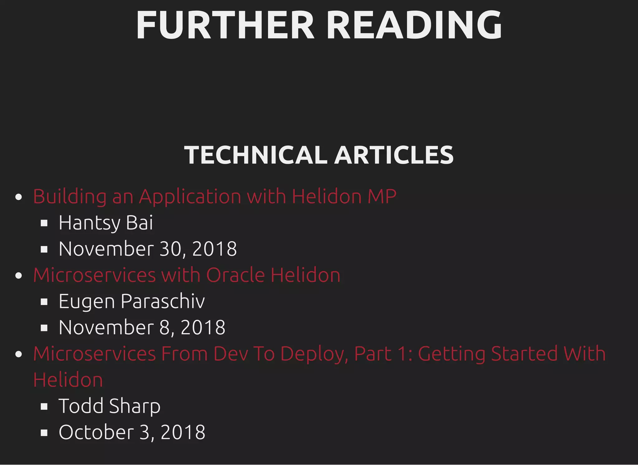 FURTHER READINGFURTHER READING TECHNICAL ARTICLESTECHNICAL ARTICLES Hantsy Bai November 30, 2018 Eugen Paraschiv November 8, 2018 Todd Sharp October 3, 2018 Building an Application with Helidon MP Microservices with Oracle Helidon Microservices From Dev To Deploy, Part 1: Getting Started With Helidon 