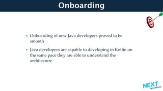 Onboarding
• Onboarding of new Java developers proved to be
smooth
• Java developers are capable to developing in Kotlin on
the same pace they are able to understand the
architecture
 