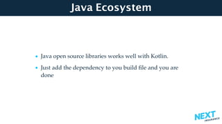 Java Ecosystem
• Java open source libraries works well with Kotlin.
• Just add the dependency to you build ﬁle and you are
done
 