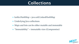 Collections
• kotlin.HashMap = java.util.LinkedHashMap
• Underlying Java collections
• Maps and lists can be either mutable and immutable
• “Immutability” = immutable view (Compromise)
 