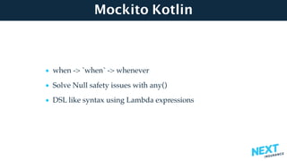 Mockito Kotlin
• when -> `when` -> whenever
• Solve Null safety issues with any()
• DSL like syntax using Lambda expressions
 