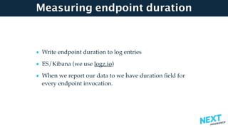 Measuring endpoint duration
• Write endpoint duration to log entries
• ES/Kibana (we use logz.io)
• When we report our data to we have duration ﬁeld for
every endpoint invocation.
 