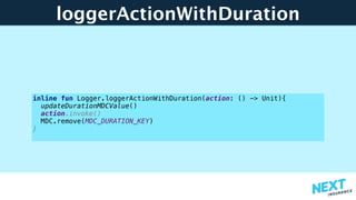 loggerActionWithDuration
inline fun Logger.loggerActionWithDuration(action: () -> Unit){
updateDurationMDCValue()
action.invoke()
MDC.remove(MDC_DURATION_KEY)
}
 