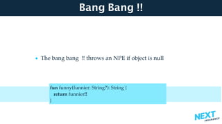 Bang Bang !!
• The bang bang !! throws an NPE if object is null 
 
fun funny(funnier: String?): String { 
return funnier!! 
}
 