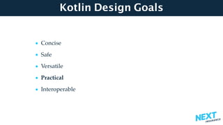 Kotlin Design Goals
• Concise
• Safe
• Versatile
• Practical
• Interoperable
 