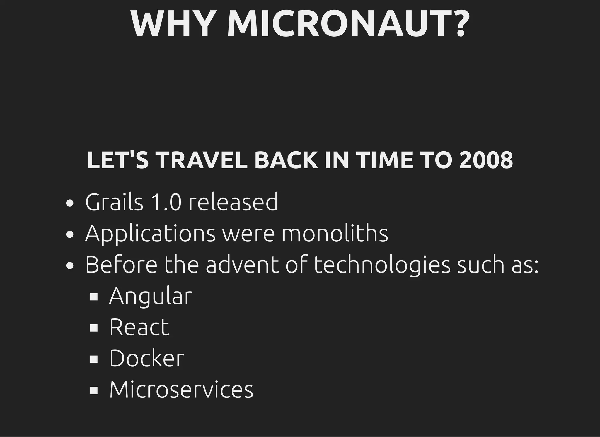 WHY MICRONAUT?WHY MICRONAUT? LET'S TRAVEL BACK IN TIME TO 2008LET'S TRAVEL BACK IN TIME TO 2008 Grails 1.0 released Applications were monoliths Before the advent of technologies such as: Angular React Docker Microservices 