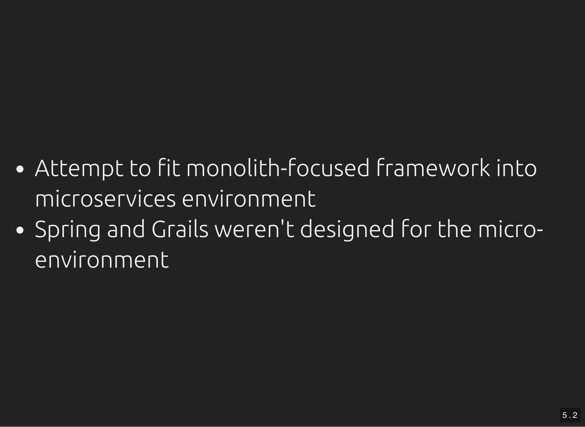 Attempt to t monolith-focused framework into microservices environment Spring and Grails weren't designed for the micro- environment 5 . 2 
