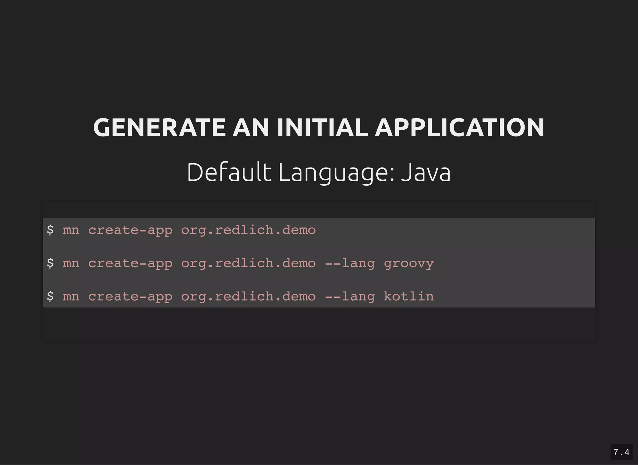 GENERATE AN INITIAL APPLICATIONGENERATE AN INITIAL APPLICATION Default Language: JavaDefault Language: Java $ mn create-app org.redlich.demo $ mn create-app org.redlich.demo --lang groovy $ mn create-app org.redlich.demo --lang kotlin 7 . 4 