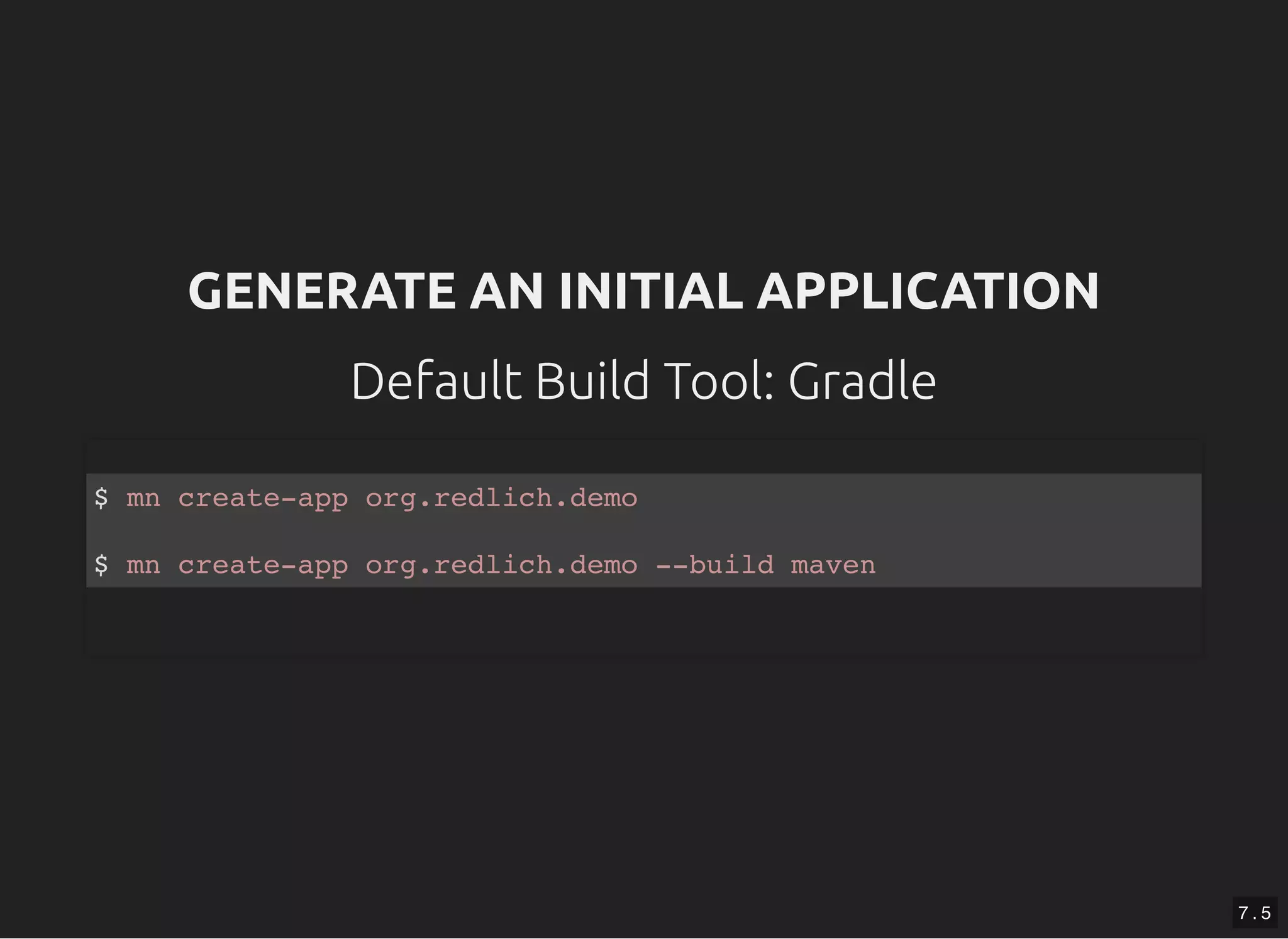 GENERATE AN INITIAL APPLICATIONGENERATE AN INITIAL APPLICATION Default Build Tool: GradleDefault Build Tool: Gradle $ mn create-app org.redlich.demo $ mn create-app org.redlich.demo --build maven 7 . 5 