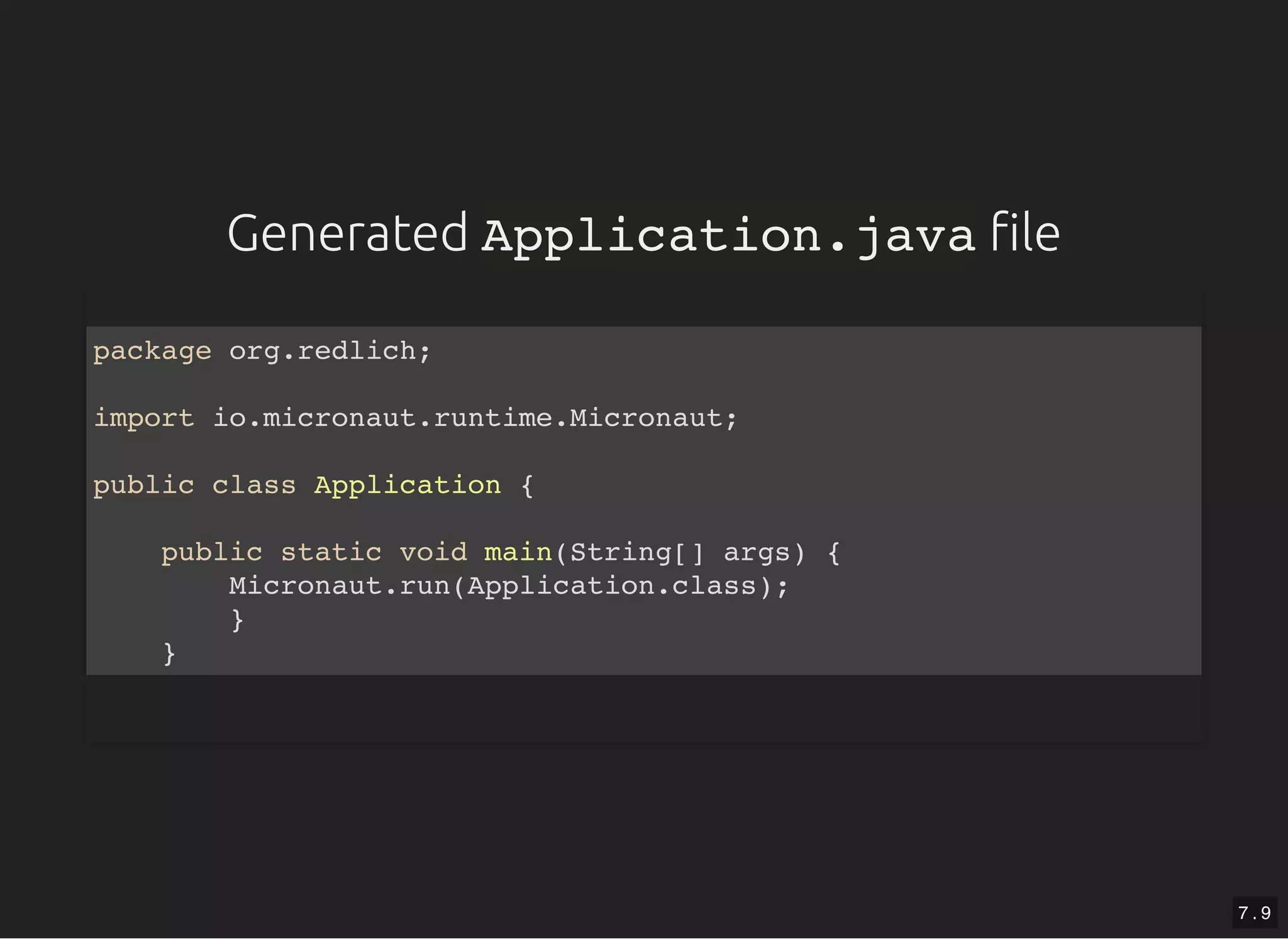 GeneratedGenerated Application.javaApplication.java lele package org.redlich; import io.micronaut.runtime.Micronaut; public class Application { public static void main(String[] args) { Micronaut.run(Application.class); } } 7 . 9 