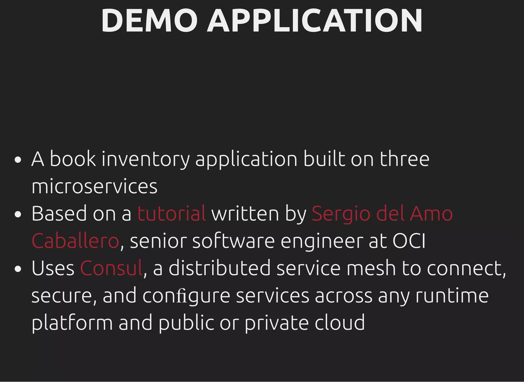 DEMO APPLICATIONDEMO APPLICATION A book inventory application built on three microservices Based on a written by , senior software engineer at OCI Uses , a distributed service mesh to connect, secure, and conﬁgure services across any runtime platform and public or private cloud tutorial Sergio del Amo Caballero Consul 