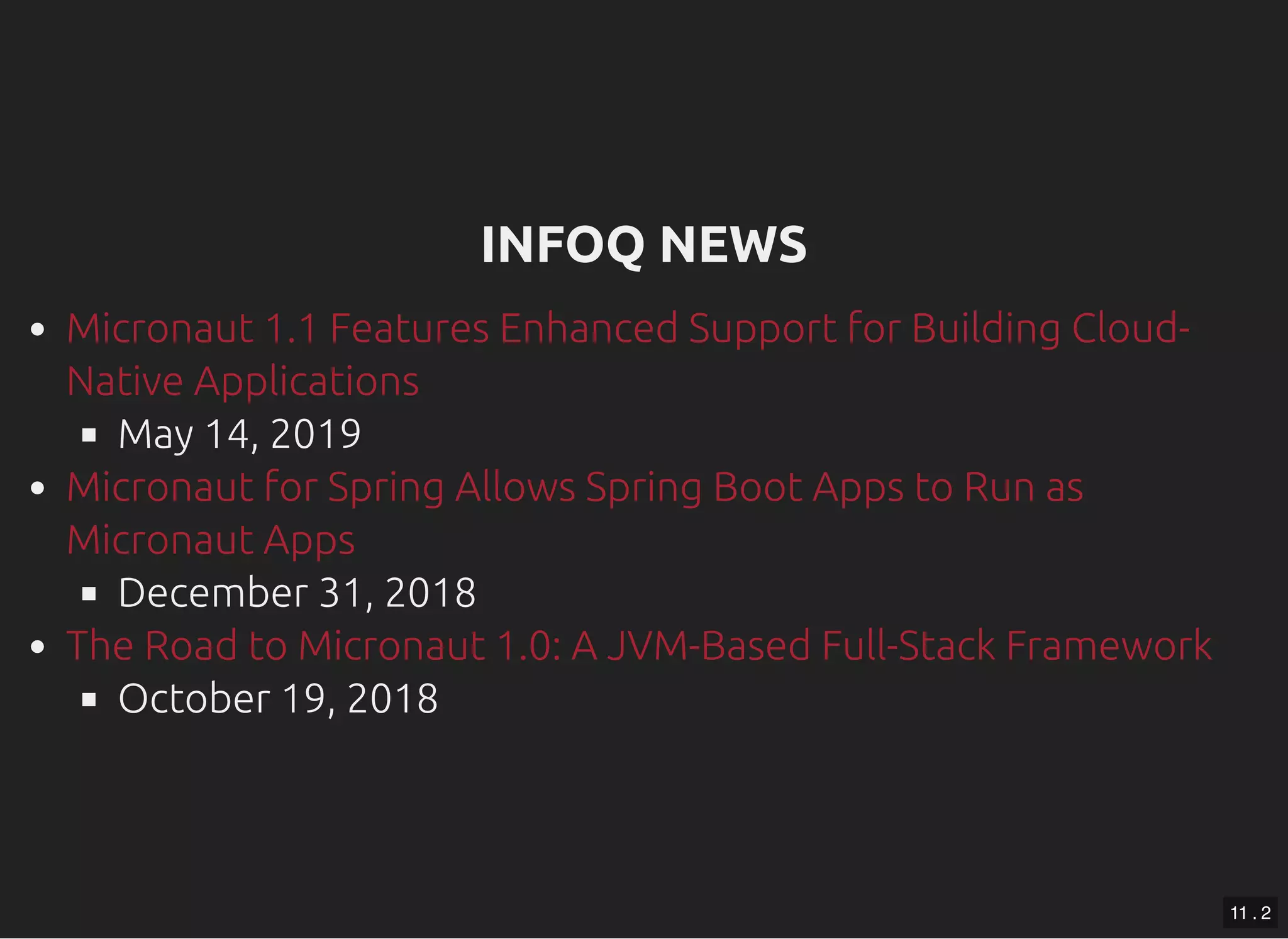 INFOQ NEWSINFOQ NEWS May 14, 2019 December 31, 2018 October 19, 2018 Micronaut 1.1 Features Enhanced Support for Building Cloud- Native Applications Micronaut for Spring Allows Spring Boot Apps to Run as Micronaut Apps The Road to Micronaut 1.0: A JVM-Based Full-Stack Framework 11 . 2 