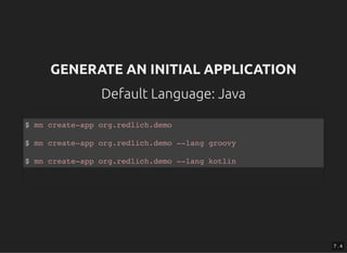 GENERATE AN INITIAL APPLICATIONGENERATE AN INITIAL APPLICATION
Default Language: JavaDefault Language: Java
$ mn create-app org.redlich.demo
$ mn create-app org.redlich.demo --lang groovy
$ mn create-app org.redlich.demo --lang kotlin
7 . 4
 
