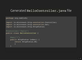 GeneratedGenerated HelloController.javaHelloController.java lele
package org.redlich;
import io.micronaut.http.annotation.Controller;
import io.micronaut.http.annotation.Get;
import io.micronaut.http.HttpStatus;
@Controller("/hello")
public class HelloController {
@Get("/")
public HttpStatus index() {
return HttpStatus.OK;
}
}
7 . 14
 