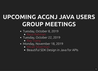 UPCOMING ACGNJ JAVA USERSUPCOMING ACGNJ JAVA USERS
GROUP MEETINGSGROUP MEETINGS
Tuesday, October 8, 2019
Tuesday, October 22, 2019
Monday, November 18, 2019
Beautiful SDK Design in Java for APIs
Reza Rahman
Ray Tsang
Micah Silverman
12
 