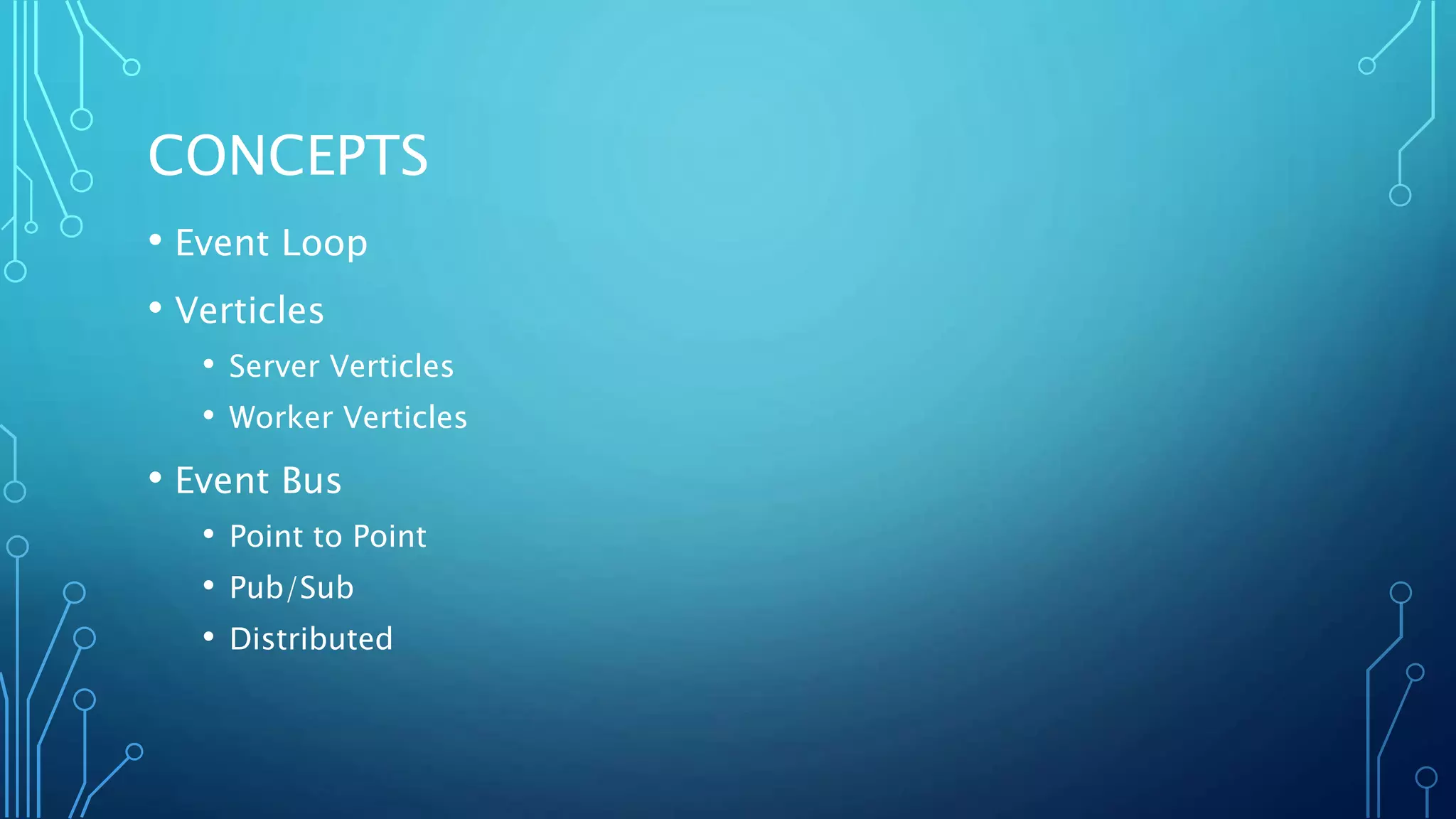 CONCEPTS
• Event Loop
• Verticles
• Server Verticles
• Worker Verticles
• Event Bus
• Point to Point
• Pub/Sub
• Distributed
 