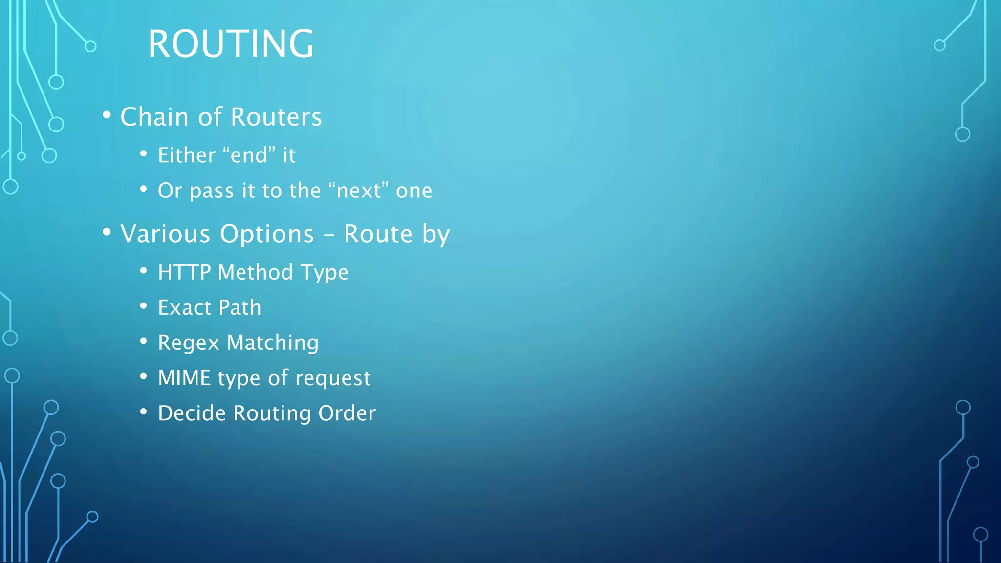 ROUTING
• Chain of Routers
• Either “end” it
• Or pass it to the “next” one
• Various Options – Route by
• HTTP Method Type
• Exact Path
• Regex Matching
• MIME type of request
• Decide Routing Order
 