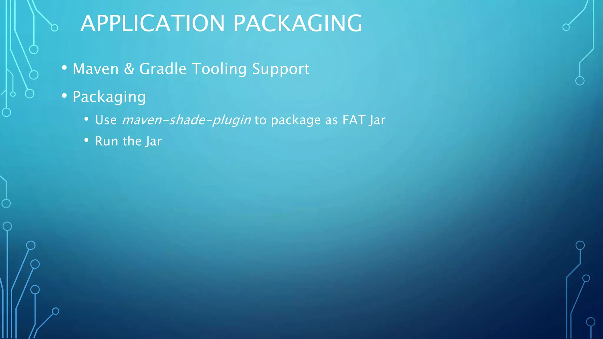 APPLICATION PACKAGING
• Maven & Gradle Tooling Support
• Packaging
• Use maven-shade-plugin to package as FAT Jar
• Run the Jar
 