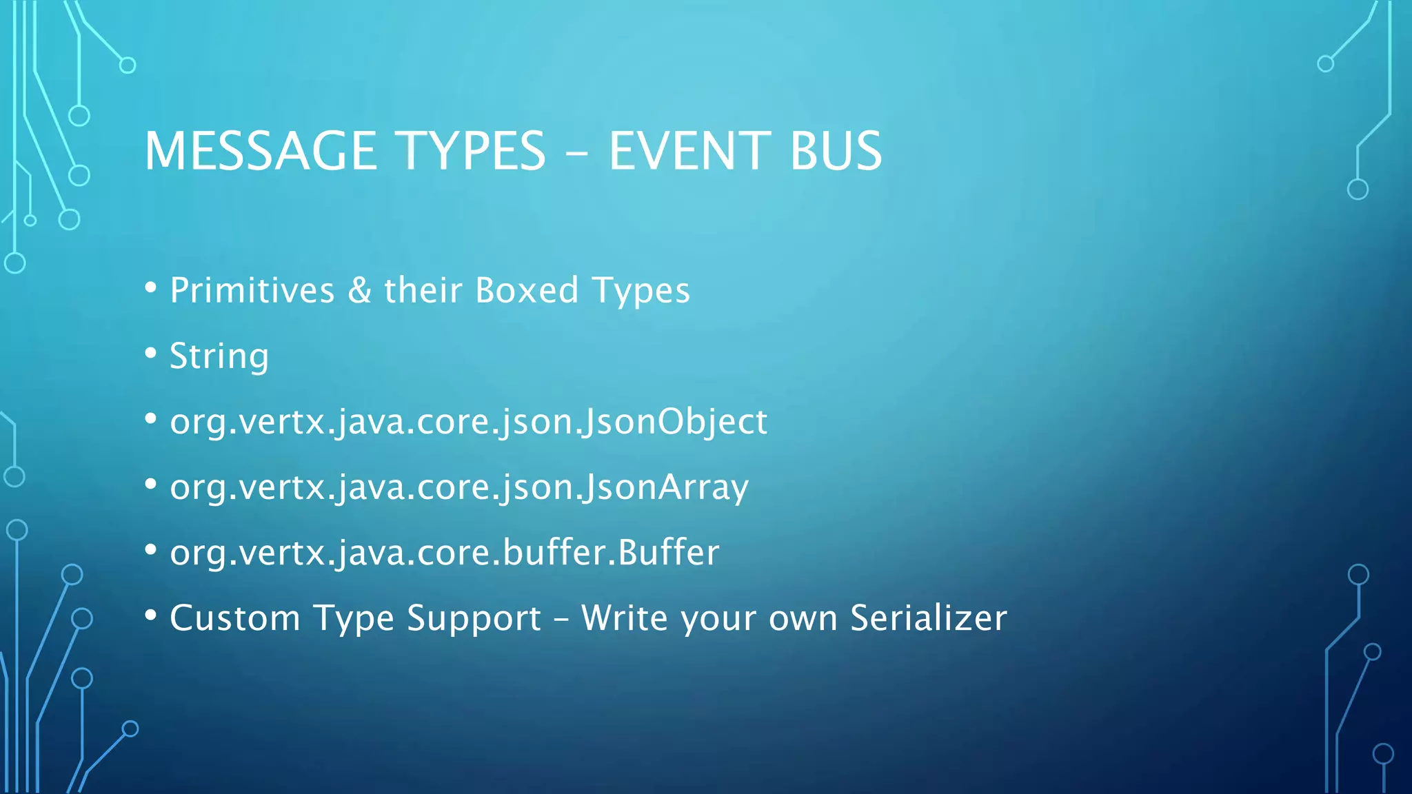 MESSAGE TYPES – EVENT BUS
• Primitives & their Boxed Types
• String
• org.vertx.java.core.json.JsonObject
• org.vertx.java.core.json.JsonArray
• org.vertx.java.core.buffer.Buffer
• Custom Type Support – Write your own Serializer
 