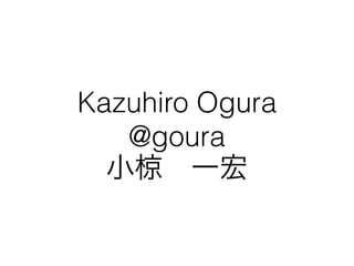 Kazuhiro Ogura
@goura
小椋 一宏
 