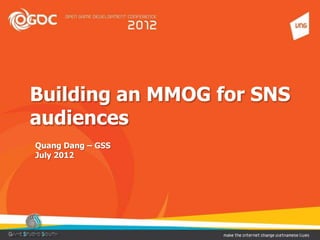 Building an MMOG for SNS
audiences
Quang Dang – GSS
July 2012
 