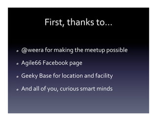 First,	
  thanks	
  to…	
  
!  

@weera	
  for	
  making	
  the	
  meetup	
  possible	
  

!  

Agile66	
  Facebook	
  page	
  

!  

Geeky	
  Base	
  for	
  location	
  and	
  facility	
  

!  

And	
  all	
  of	
  you,	
  curious	
  smart	
  minds	
  

 