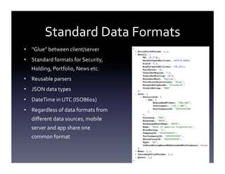 Standard	
  Data	
  Formats	
  
•  “Glue”	
  between	
  client/server	
  
•  Standard	
  formats	
  for	
  Security,	
  
Holding,	
  Portfolio,	
  News	
  etc.	
  
•  Reusable	
  parsers	
  
•  JSON	
  data	
  types	
  
•  DateTime	
  in	
  UTC	
  (ISO8601)	
  
•  Regardless	
  of	
  data	
  formats	
  from	
  
diﬀerent	
  data	
  sources,	
  mobile	
  
server	
  and	
  app	
  share	
  one	
  
common	
  format	
  

 