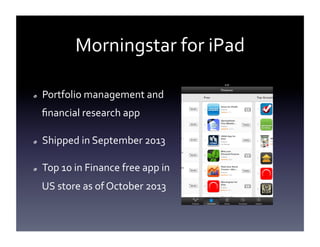 Morningstar	
  for	
  iPad	
  
!  

Portfolio	
  management	
  and	
  
ﬁnancial	
  research	
  app	
  

!  

Shipped	
  in	
  September	
  2013	
  

!  

Top	
  10	
  in	
  Finance	
  free	
  app	
  in	
  
US	
  store	
  as	
  of	
  October	
  2013	
  

 