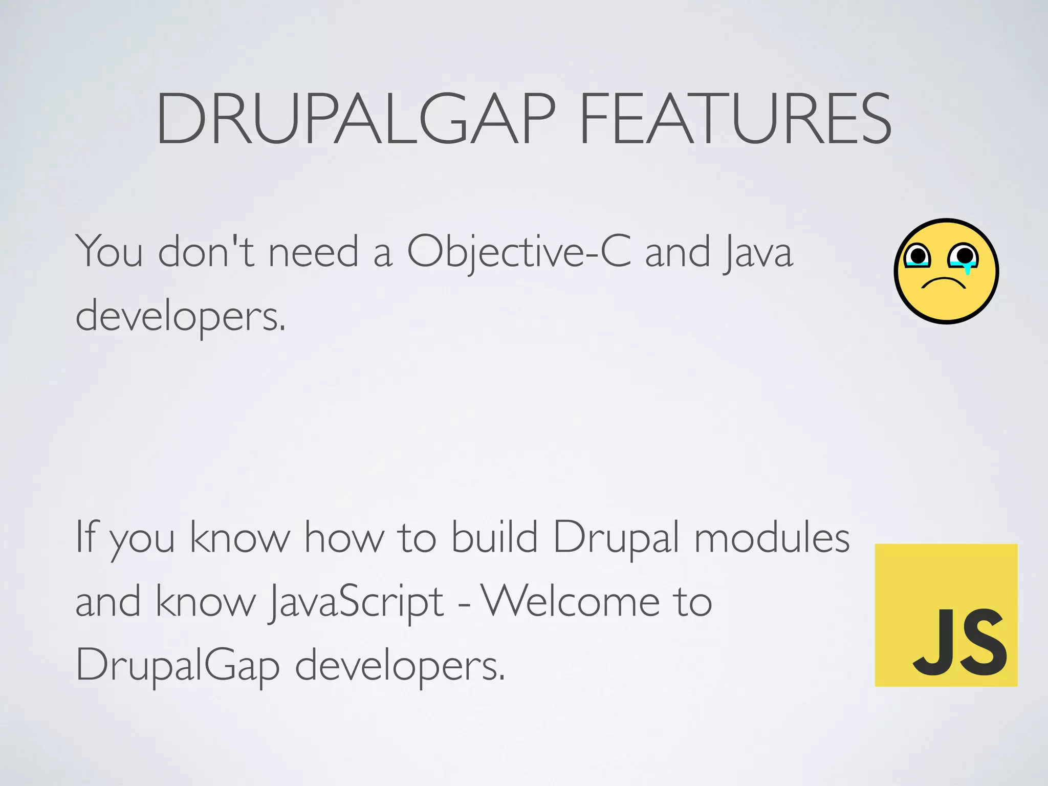 DRUPALGAP FEATURES 
You don't need a Objective-C and Java 
developers. 
! 
If you know how to build Drupal modules 
and know JavaScript - Welcome to 
DrupalGap developers. 
 