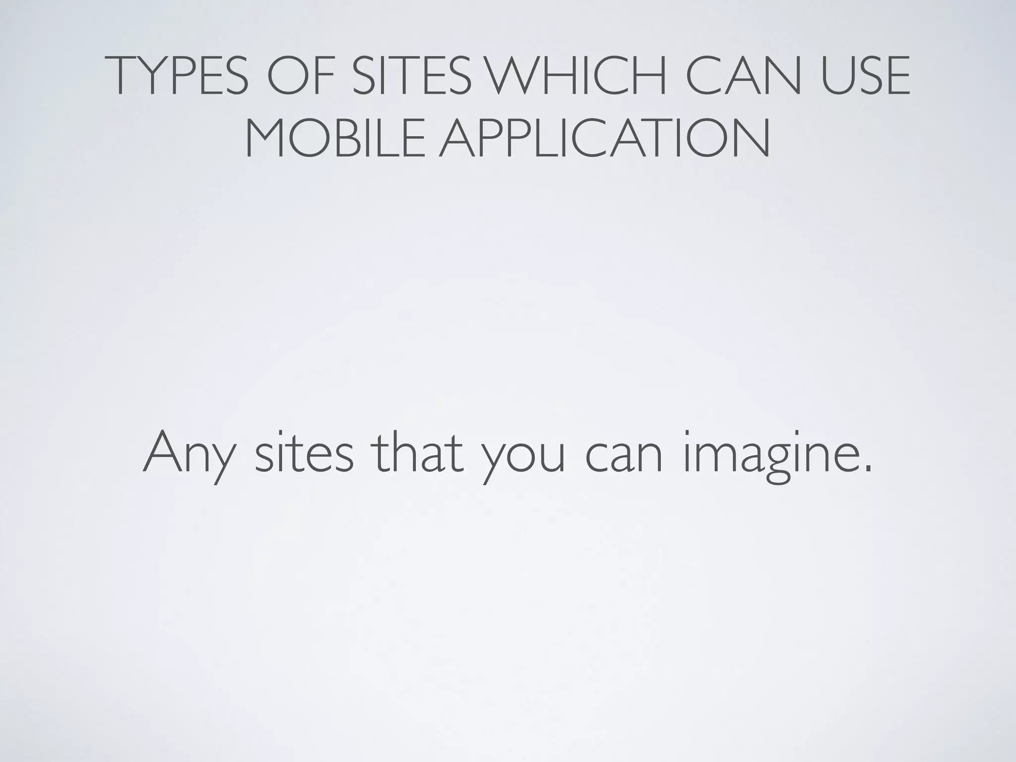 TYPES OF SITES WHICH CAN USE 
MOBILE APPLICATION 
Any sites that you can imagine. 
 