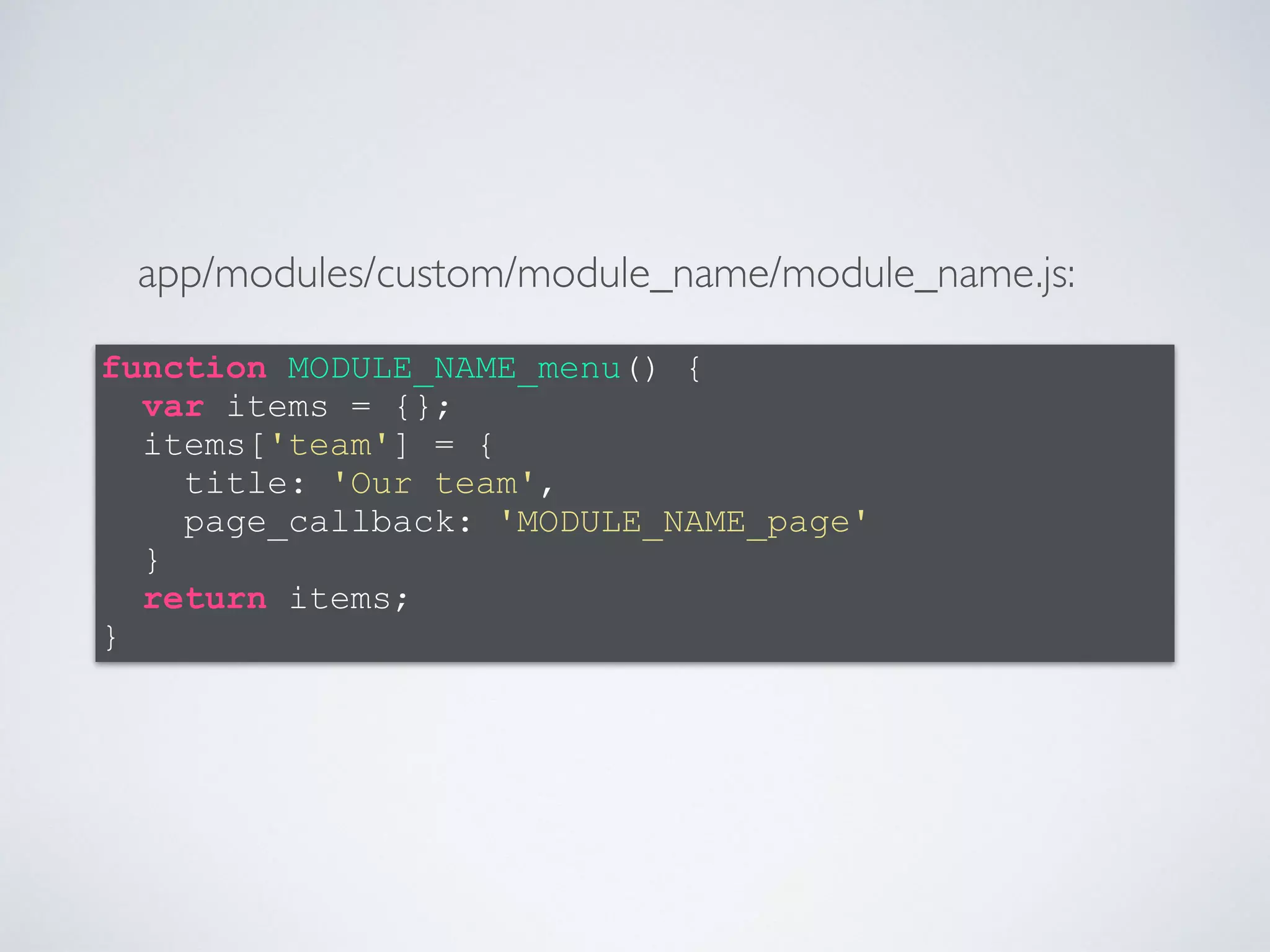 function MODULE_NAME_menu() { 
var items = {}; 
items['team'] = { 
title: 'Our team', 
page_callback: 'MODULE_NAME_page' 
} 
return items; 
} 
app/modules/custom/module_name/module_name.js: 
 