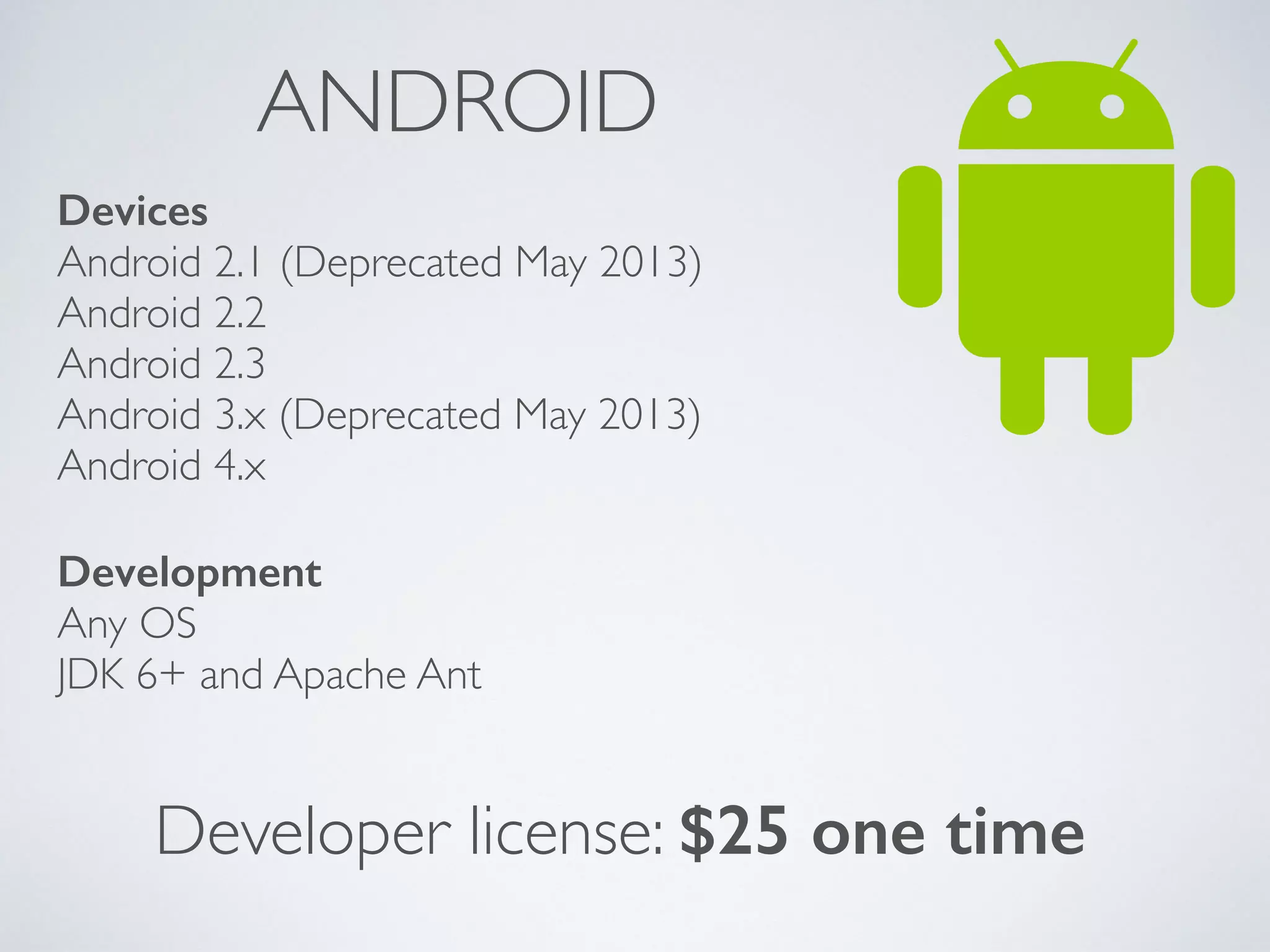 ANDROID 
Devices 
Android 2.1 (Deprecated May 2013) 
Android 2.2 
Android 2.3 
Android 3.x (Deprecated May 2013) 
Android 4.x 
Development 
Any OS 
JDK 6+ and Apache Ant 
Developer license: $25 one time 
 