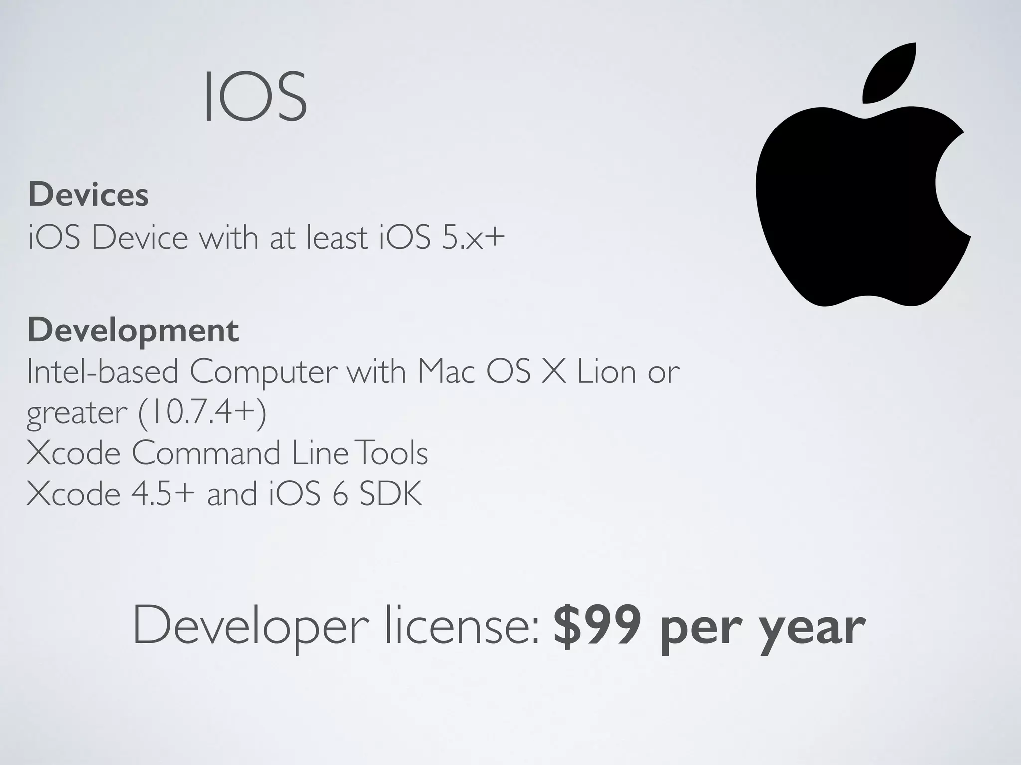 IOS 
Devices 
iOS Device with at least iOS 5.x+ 
Development 
Intel-based Computer with Mac OS X Lion or 
greater (10.7.4+) 
Xcode Command Line Tools 
Xcode 4.5+ and iOS 6 SDK 
Developer license: $99 per year 
 