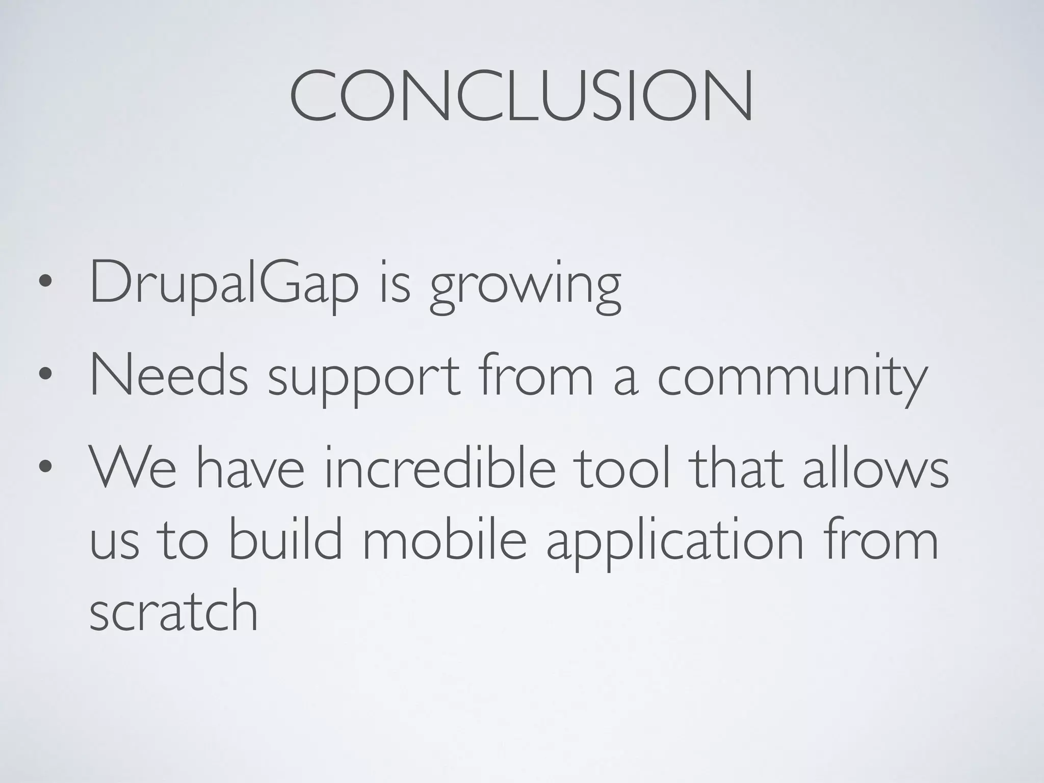 CONCLUSION 
• DrupalGap is growing 
• Needs support from a community 
• We have incredible tool that allows 
us to build mobile application from 
scratch 
 