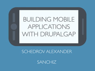 BUILDING MOBILE 
APPLICATIONS 
WITH DRUPALGAP 
SCHEDROV ALEXANDER 
! 
SANCHIZ 
 
