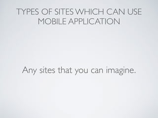 TYPES OF SITES WHICH CAN USE 
MOBILE APPLICATION 
Any sites that you can imagine. 
 