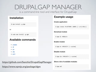 DRUPALGAP MANAGER 
is a command-line tool and interface for DrupalGap 
https://github.com/Sanchiz/DrupalGapManager 
https://www.npmjs.org/package/dgm 
 
