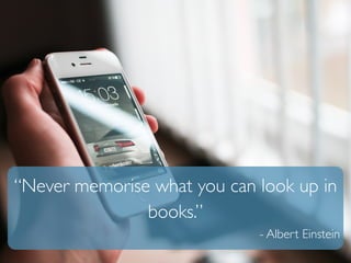“Never memorise what you can look up in 
books.” 
- Albert Einstein 
 