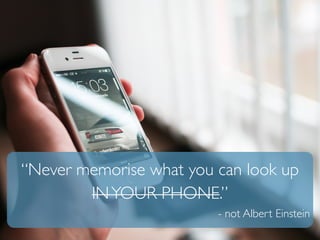 “Never memorise what you can look up 
IN YOUR PHONE.” 
- not Albert Einstein 
 