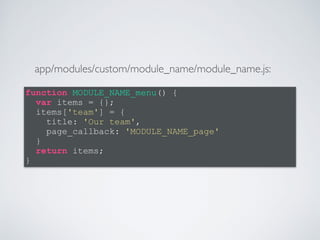 function MODULE_NAME_menu() { 
var items = {}; 
items['team'] = { 
title: 'Our team', 
page_callback: 'MODULE_NAME_page' 
} 
return items; 
} 
app/modules/custom/module_name/module_name.js: 
 