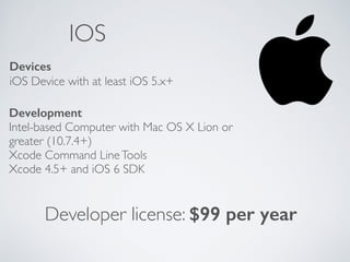 IOS 
Devices 
iOS Device with at least iOS 5.x+ 
Development 
Intel-based Computer with Mac OS X Lion or 
greater (10.7.4+) 
Xcode Command Line Tools 
Xcode 4.5+ and iOS 6 SDK 
Developer license: $99 per year 
 