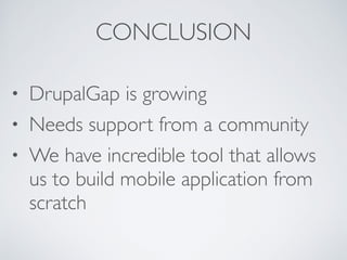 CONCLUSION 
• DrupalGap is growing 
• Needs support from a community 
• We have incredible tool that allows 
us to build mobile application from 
scratch 
 