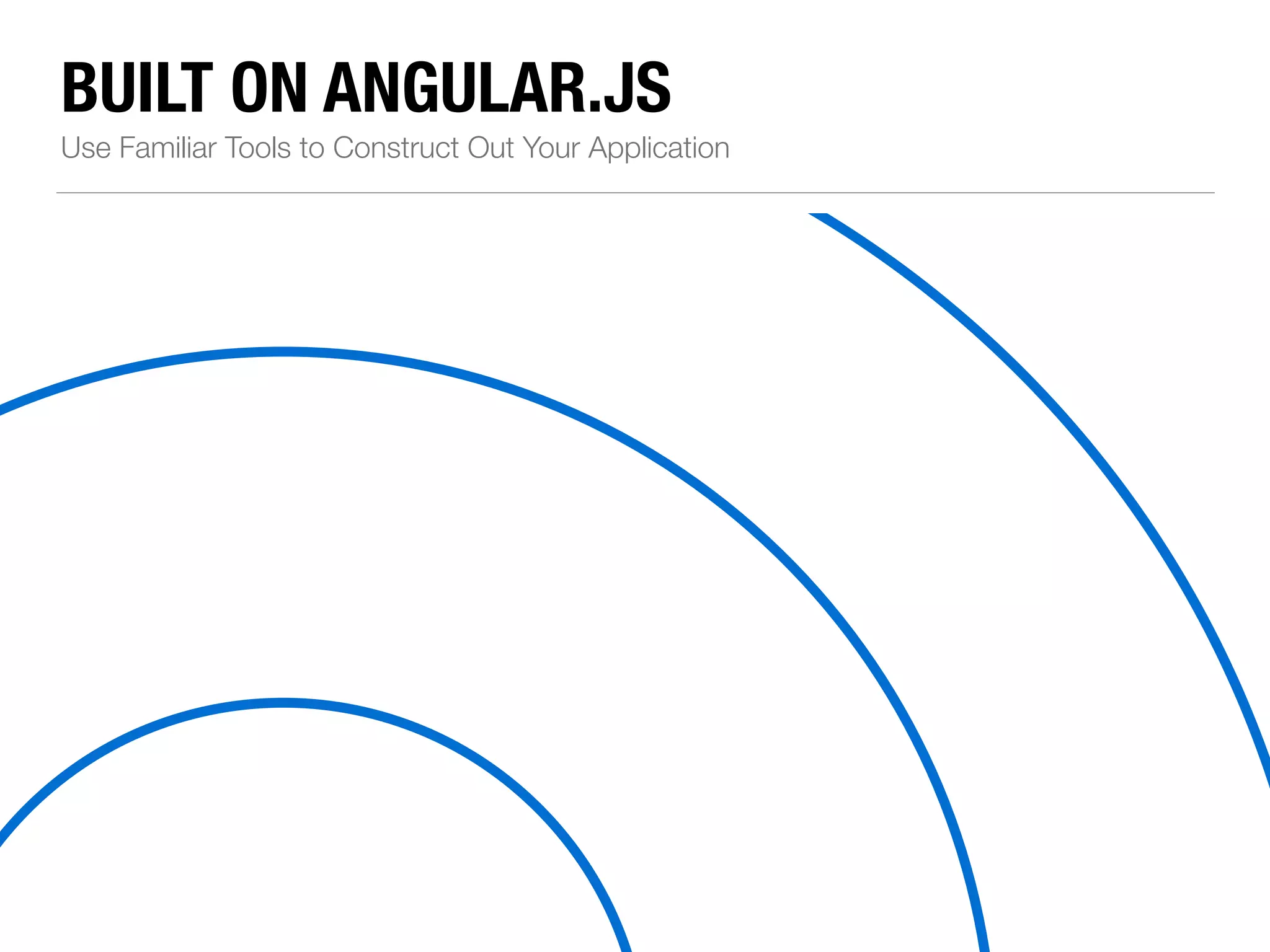 BUILT ON ANGULAR.JS Use Familiar Tools to Construct Out Your Application 