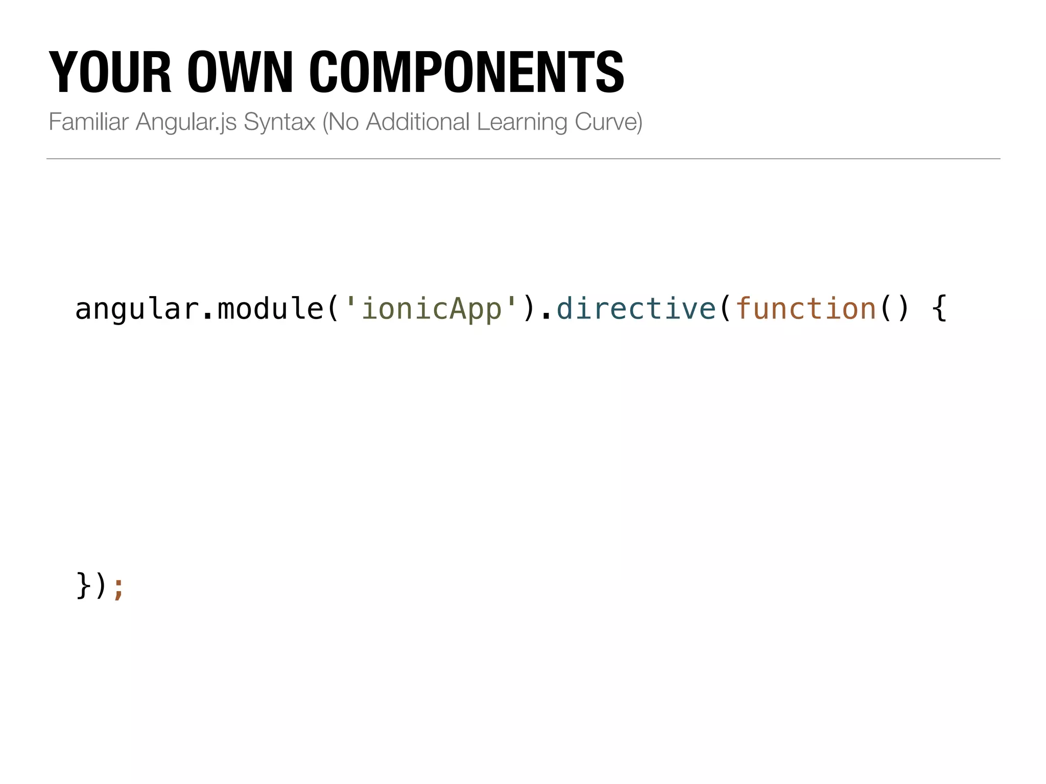 YOUR OWN COMPONENTS Familiar Angular.js Syntax (No Additional Learning Curve) angular.module('ionicApp').directive(function() { ! ! ! ! ! ! ! }); 