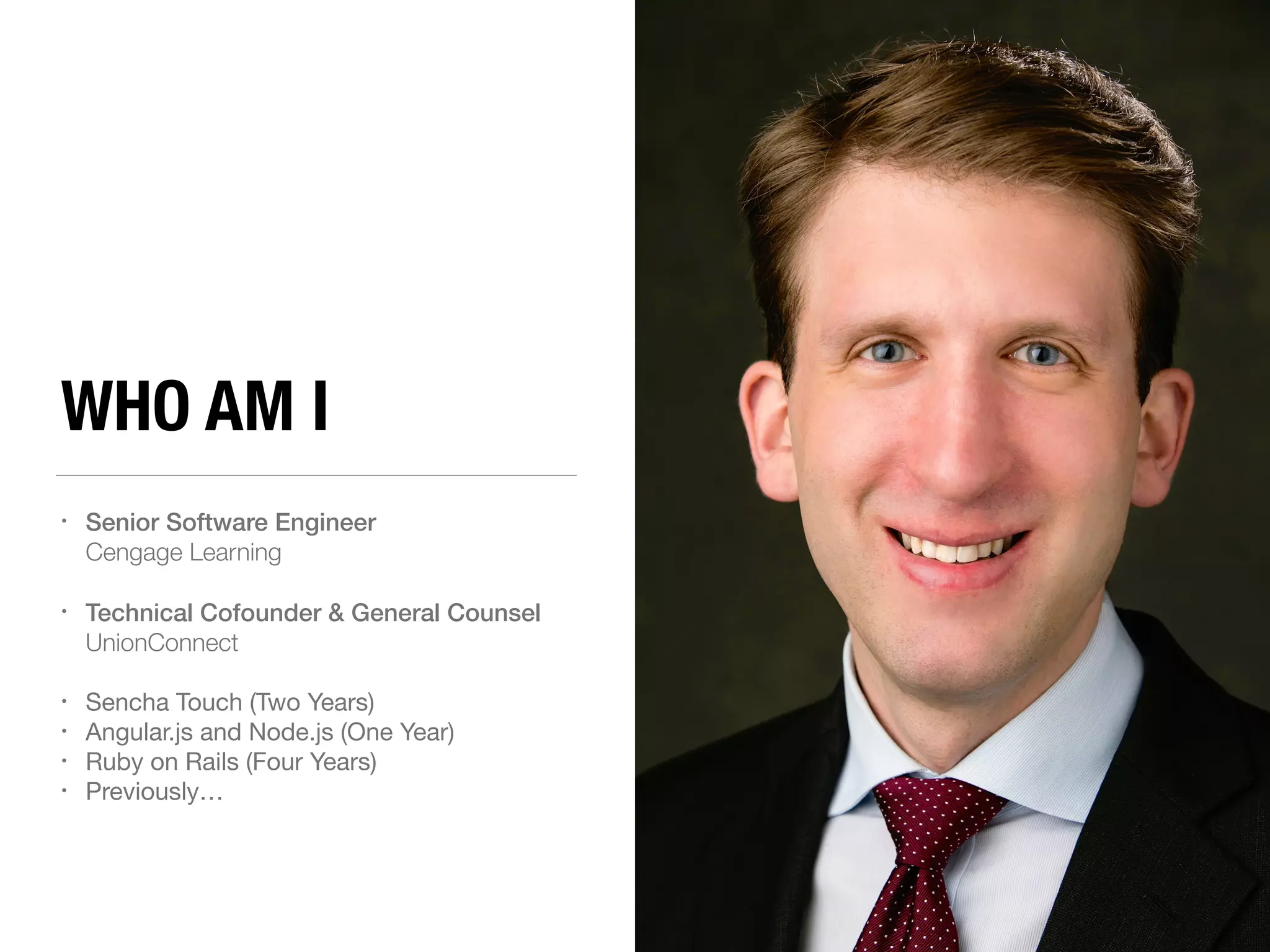 WHO AM I • Senior Software Engineer Cengage Learning • Technical Cofounder & General Counsel UnionConnect • Sencha Touch (Two Years) • Angular.js and Node.js (One Year) • Ruby on Rails (Four Years) • Previously… 