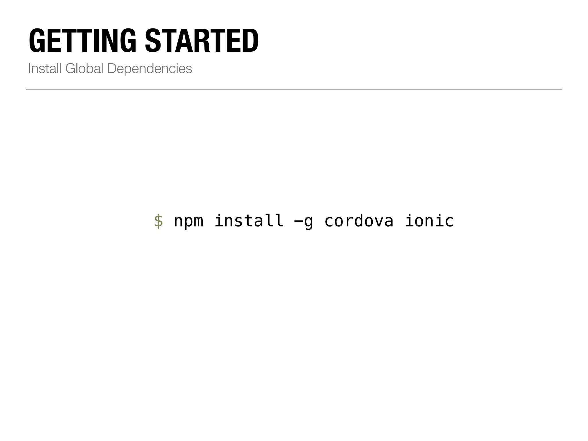 GETTING STARTED Install Global Dependencies $ npm install -g cordova ionic 