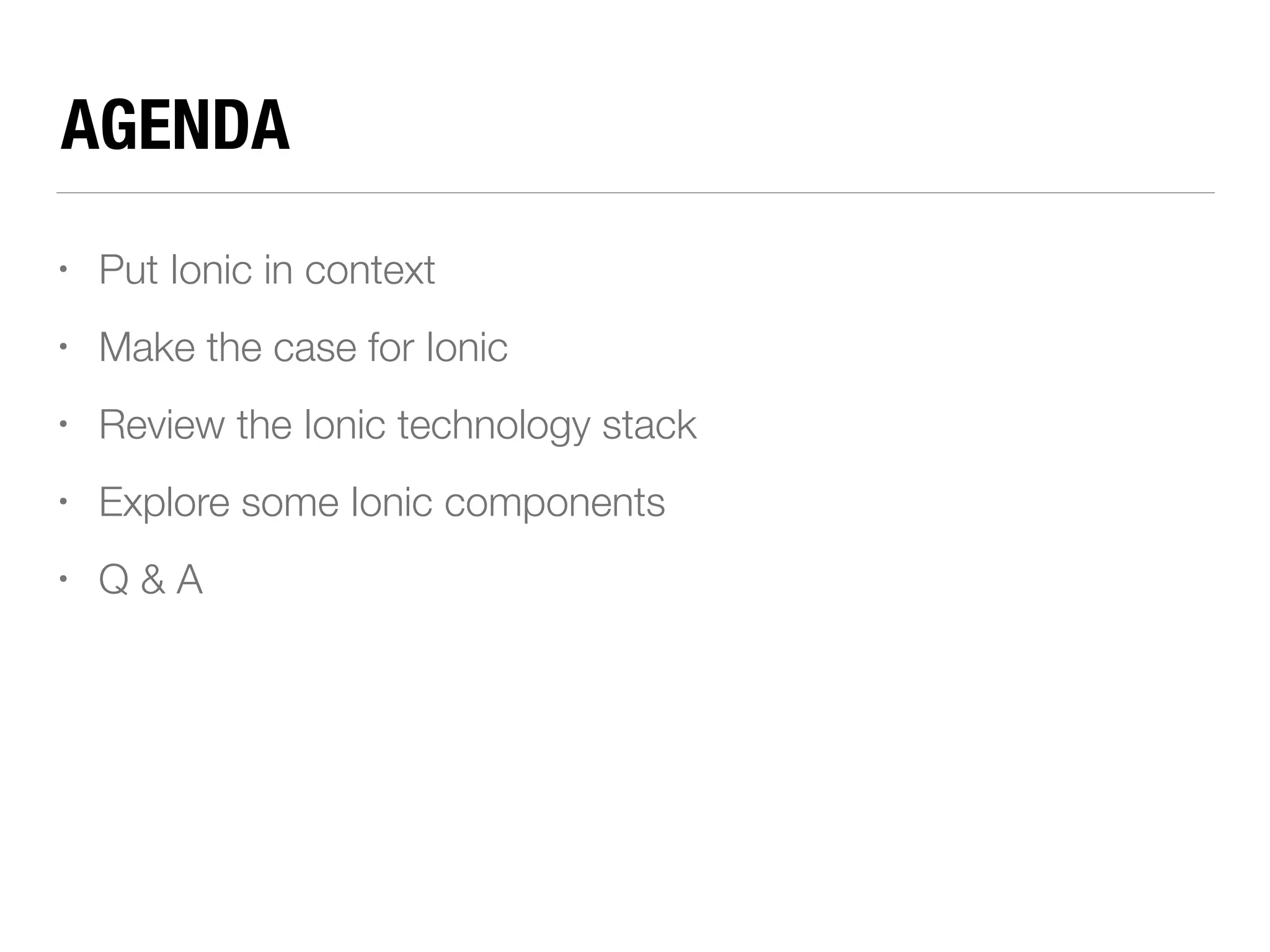 AGENDA • Put Ionic in context • Make the case for Ionic • Review the Ionic technology stack • Explore some Ionic components • Q & A 