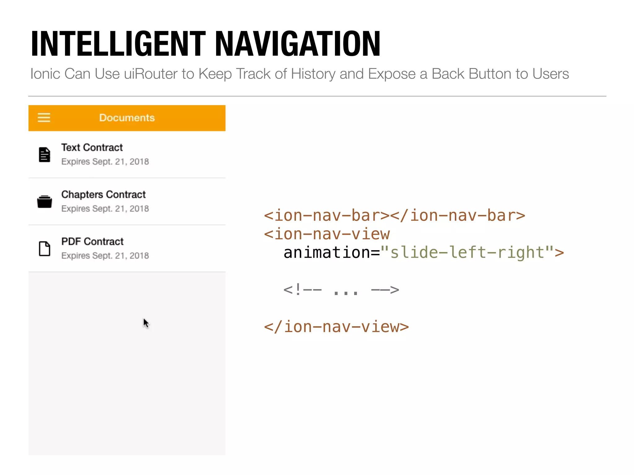 INTELLIGENT NAVIGATION Ionic Can Use uiRouter to Keep Track of History and Expose a Back Button to Users <ion-nav-bar></ion-nav-bar> <ion-nav-view animation="slide-left-right"> ! <!-- ... -—> ! </ion-nav-view> 