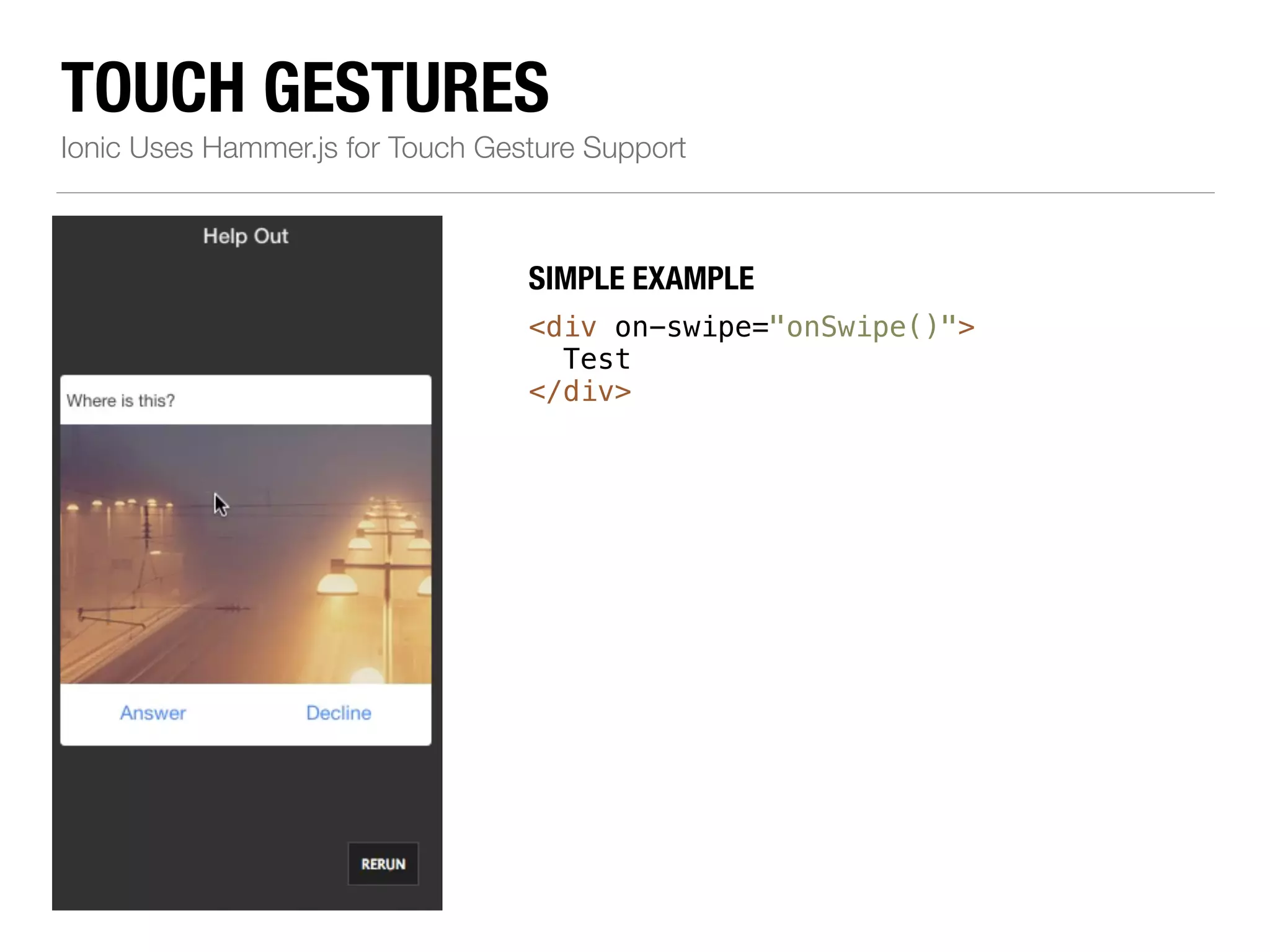 TOUCH GESTURES Ionic Uses Hammer.js for Touch Gesture Support SIMPLE EXAMPLE <div on-swipe="onSwipe()"> Test </div> 
