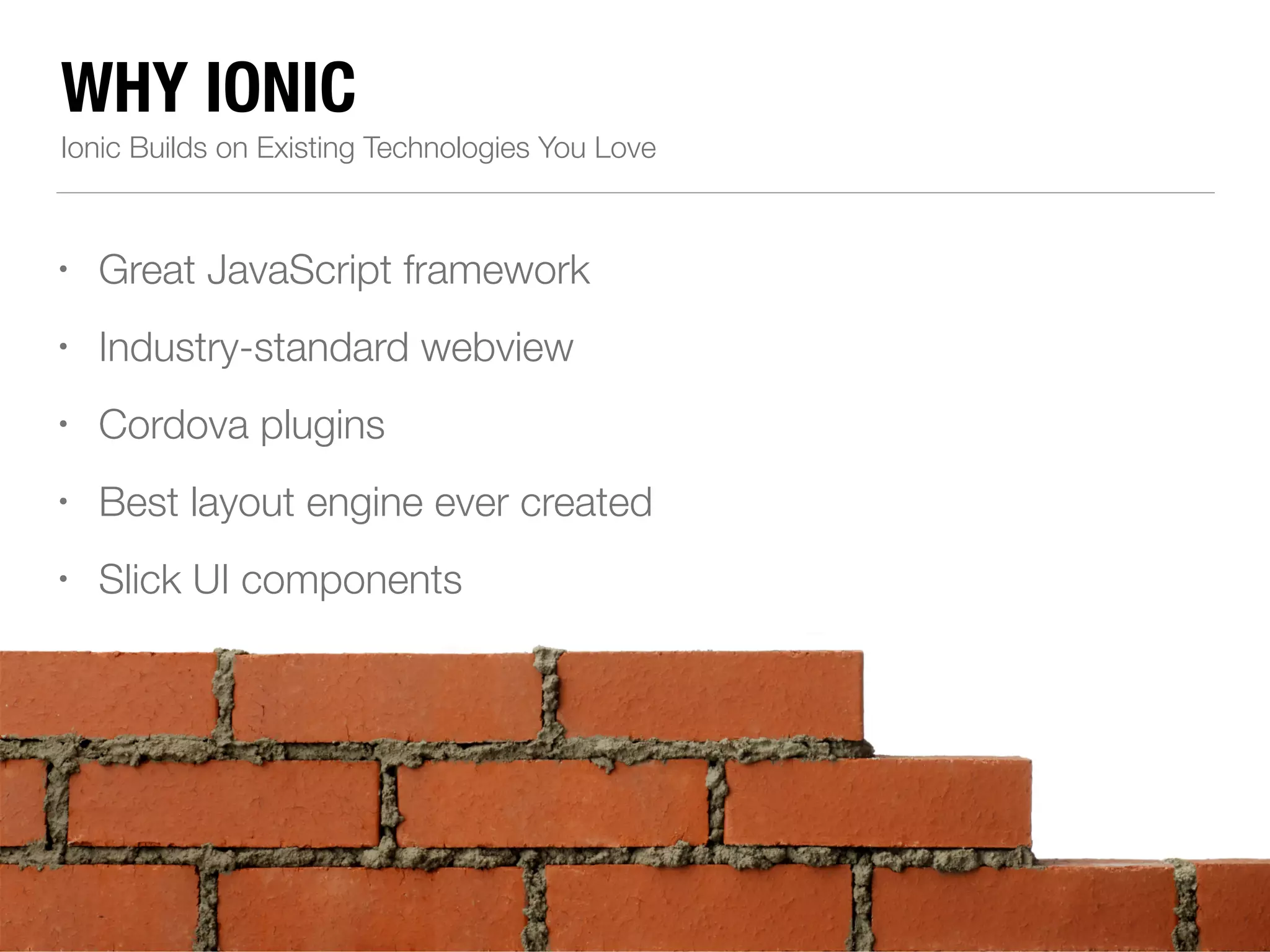 WHY IONIC Ionic Builds on Existing Technologies You Love • Great JavaScript framework • Industry-standard webview • Cordova plugins • Best layout engine ever created • Slick UI components • Robust developer community 
